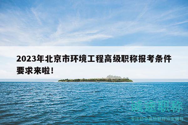 2023年北京市环境工程高级职称报考条件要求来啦！