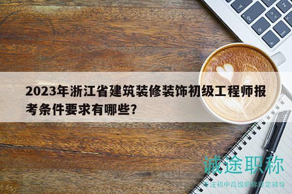 2023年浙江省建筑装修装饰初级工程师报考条件要求有哪些？