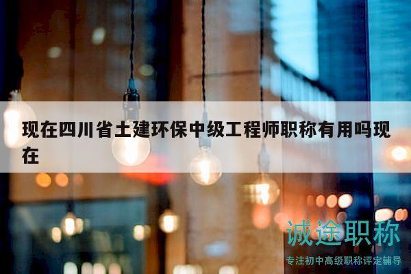 现在四川省土建环保中级工程师职称有用吗现在