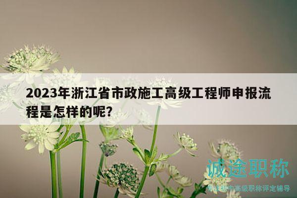 2023年浙江省市政施工高级工程师申报流程是怎样的呢？