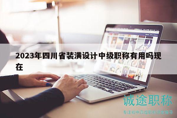 2023年四川省装潢设计中级职称有用吗现在