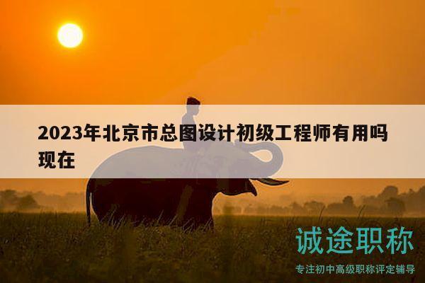 2023年北京市总图设计初级工程师有用吗现在
