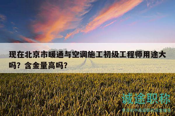 现在北京市暖通与空调施工初级工程师用途大吗？含金量高吗？