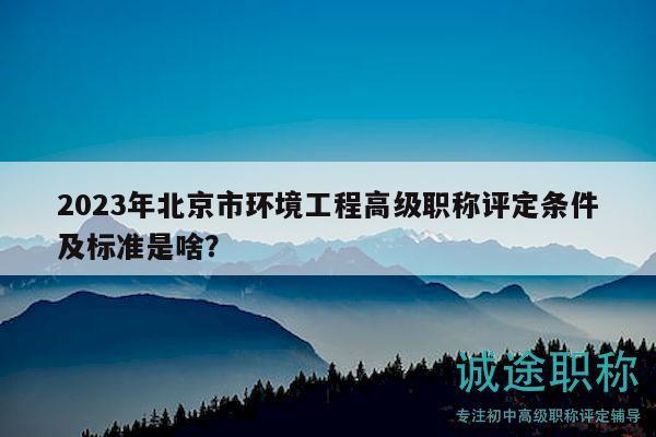 2023年北京市环境工程高级职称评定条件及标准是啥？