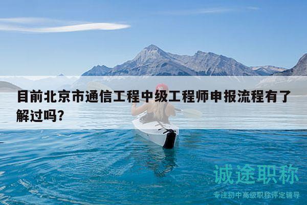 目前北京市通信工程中级工程师申报流程有了解过吗？