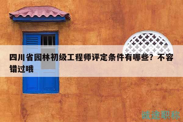 四川省园林初级工程师评定条件有哪些？不容错过哦
