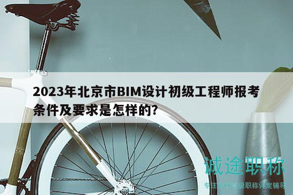 2023年北京市BIM设计初级工程师报考条件及要求是怎样的？