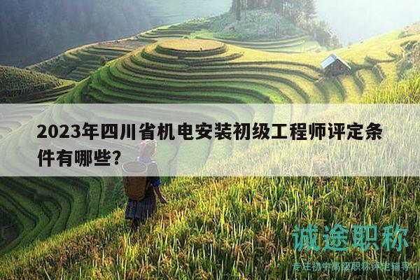 2023年四川省机电安装初级工程师评定条件有哪些？