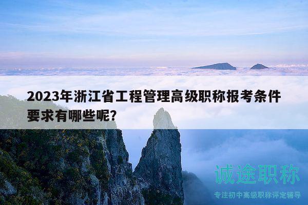 2023年浙江省工程管理高级职称报考条件要求有哪些呢？