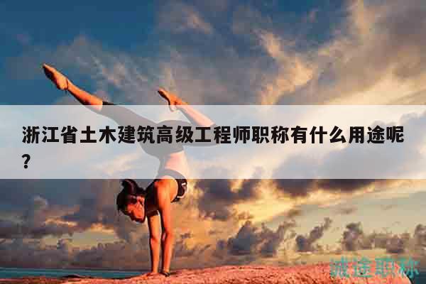 浙江省土木建筑高级工程师职称有什么用途呢？