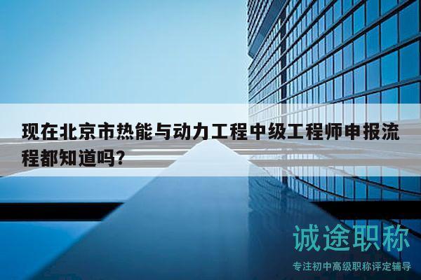 现在北京市热能与动力工程中级工程师申报流程都知道吗？
