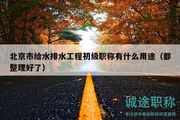 北京市给水排水工程初级职称有什么用途（都整理好了）