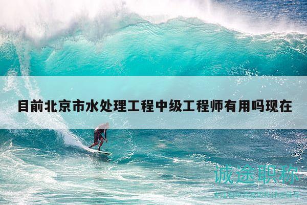 目前北京市水处理工程中级工程师有用吗现在