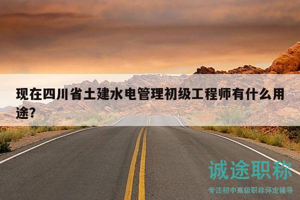 现在四川省土建水电管理初级工程师有什么用途？