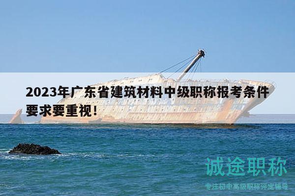 2023年广东省建筑材料中级职称报考条件要求要重视！