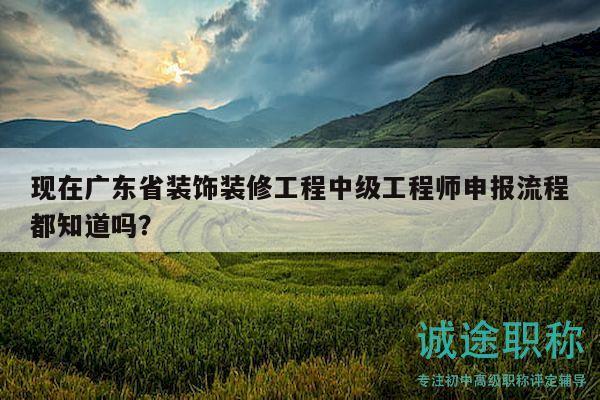 现在广东省装饰装修工程中级工程师申报流程都知道吗？