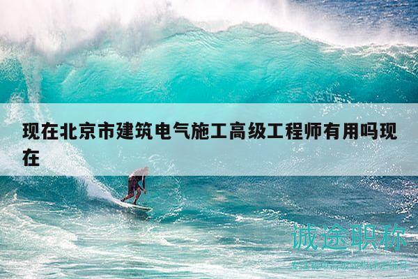 现在北京市建筑电气施工高级工程师有用吗现在