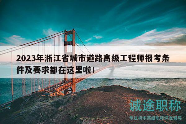 2023年浙江省城市道路高级工程师报考条件及要求都在这里啦！