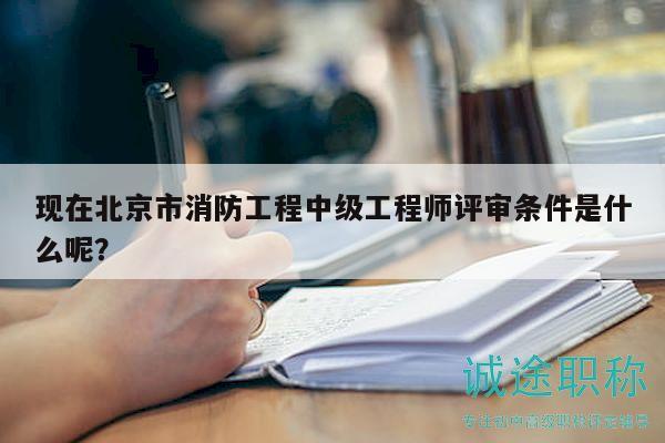 现在北京市消防工程中级工程师评审条件是什么呢？