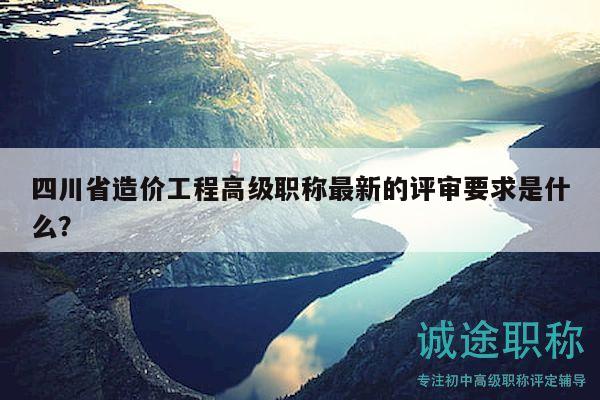 四川省造价工程高级职称最新的评审要求是什么？