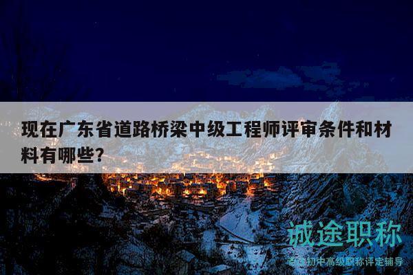 现在广东省道路桥梁中级工程师评审条件和材料有哪些？