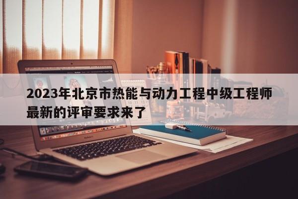 2023年北京市热能与动力工程中级工程师最新的评审要求来了