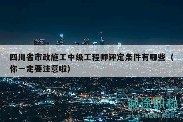 四川省市政施工中级工程师评定条件有哪些（你一定要注意啦）