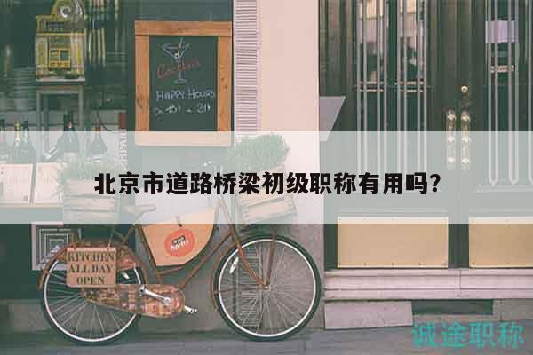北京市道路桥梁初级职称有用吗？