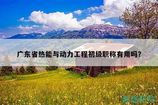广东省热能与动力工程初级职称有用吗？