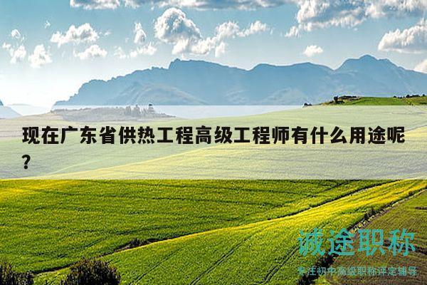 现在广东省供热工程高级工程师有什么用途呢？