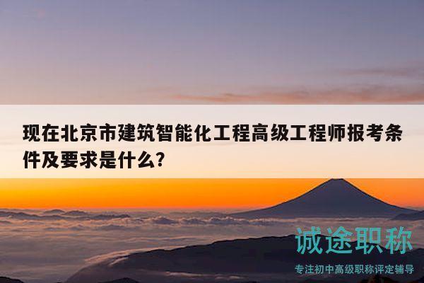 现在北京市建筑智能化工程高级工程师报考条件及要求是什么？