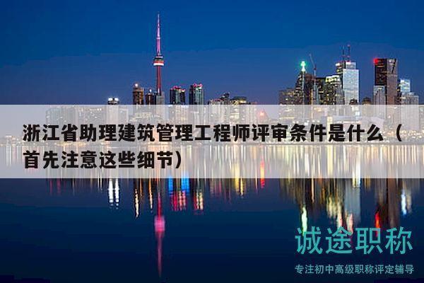 浙江省助理建筑管理工程师评审条件是什么（首先注意这些细节）