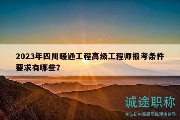 2023年四川暖通工程高级工程师报考条件要求有哪些？