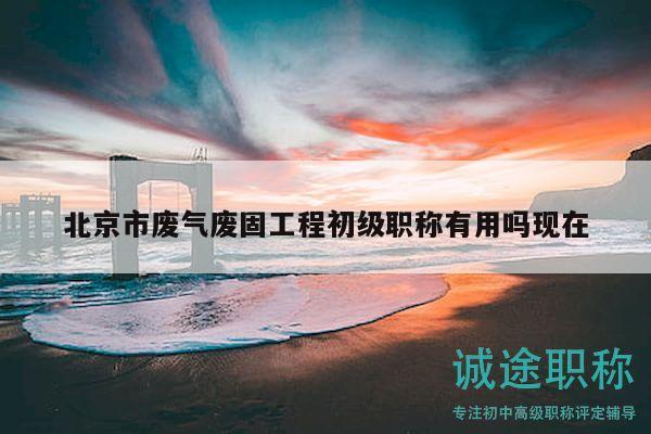 北京市废气废固工程初级职称有用吗现在