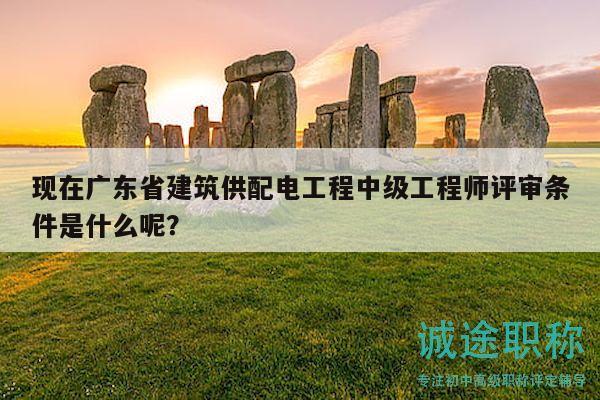 现在广东省建筑供配电工程中级工程师评审条件是什么呢？