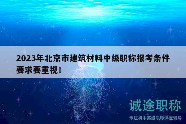 2023年北京市建筑材料中级职称报考条件要求要重视！