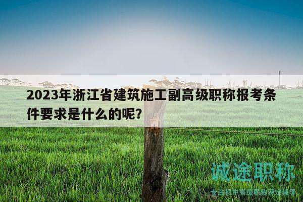 2023年浙江省建筑施工副高级职称报考条件要求是什么的呢？