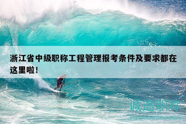 浙江省中级职称工程管理报考条件及要求都在这里啦！