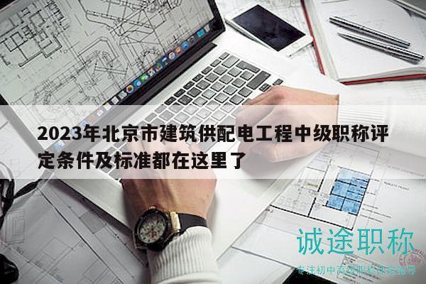 2023年北京市建筑供配电工程中级职称评定条件及标准都在这里了