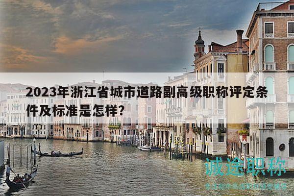 2023年浙江省城市道路副高级职称评定条件及标准是怎样？