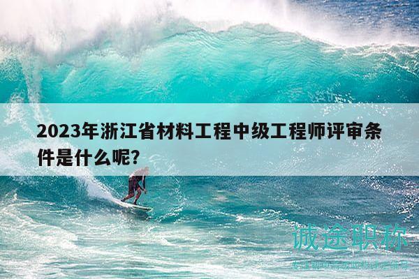 2023年浙江省材料工程中级工程师评审条件是什么呢？
