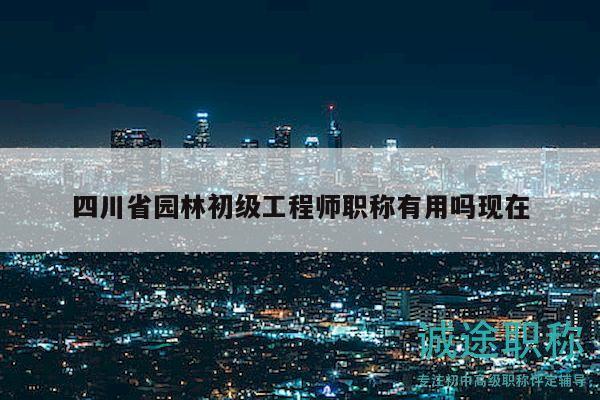 四川省园林初级工程师职称有用吗现在