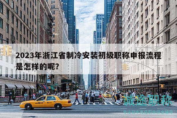 2023年浙江省制冷安装初级职称申报流程是怎样的呢？