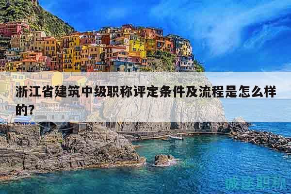 浙江省建筑中级职称评定条件及流程是怎么样的？