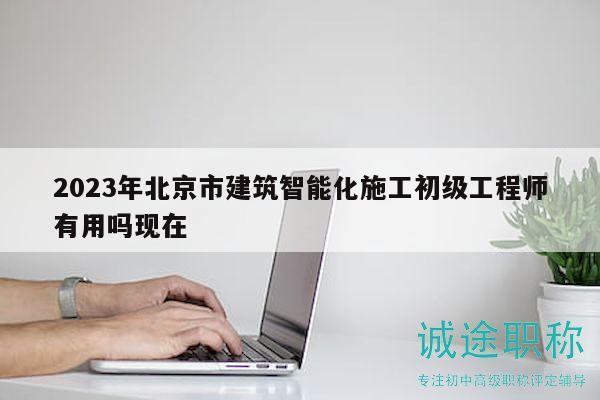 2023年北京市建筑智能化施工初级工程师有用吗现在