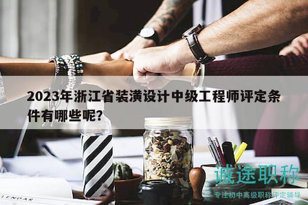 2023年浙江省装潢设计中级工程师评定条件有哪些呢？