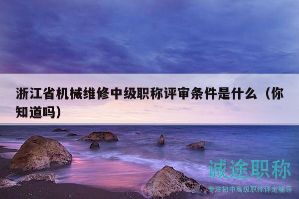 浙江省机械维修中级职称评审条件是什么（你知道吗）