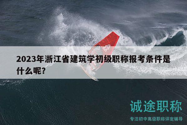 2023年浙江省建筑学初级职称报考条件是什么呢？