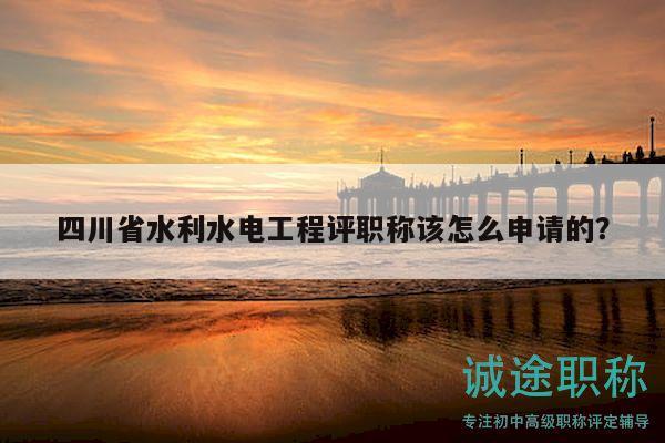 四川省水利水电工程评职称该怎么申请的？