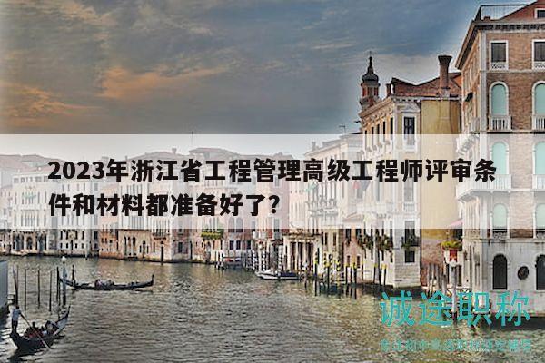 2023年浙江省工程管理高级工程师评审条件和材料都准备好了？